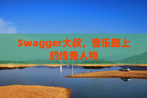 Swagger大叔，音乐路上的传奇人物